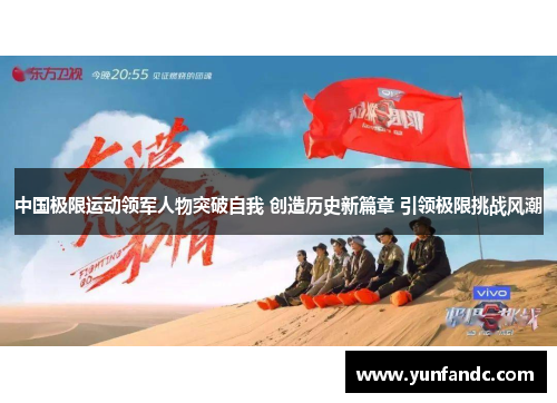 中国极限运动领军人物突破自我 创造历史新篇章 引领极限挑战风潮