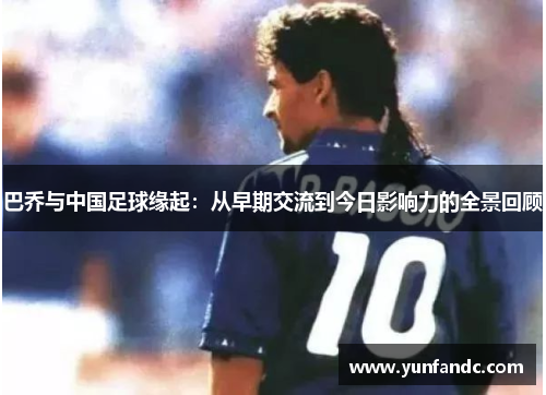 巴乔与中国足球缘起：从早期交流到今日影响力的全景回顾