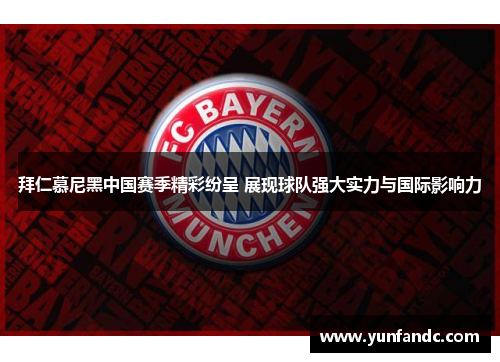 拜仁慕尼黑中国赛季精彩纷呈 展现球队强大实力与国际影响力