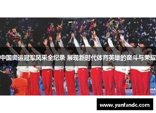 中国奥运冠军风采全纪录 展现新时代体育英雄的奋斗与荣耀