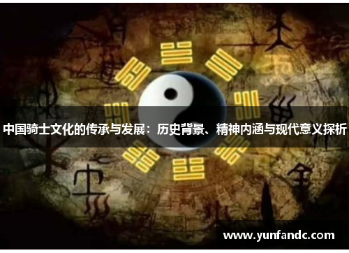 中国骑士文化的传承与发展：历史背景、精神内涵与现代意义探析