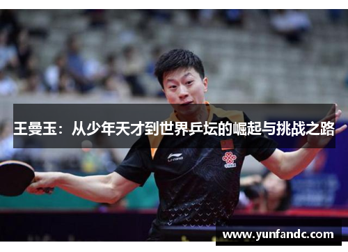 王曼玉：从少年天才到世界乒坛的崛起与挑战之路