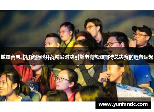 逆联赛河北初赛激烈开战精彩对决引燃电竞热潮期待总决赛的胜者崛起