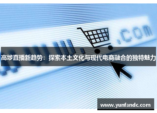 高埗直播新趋势：探索本土文化与现代电商融合的独特魅力